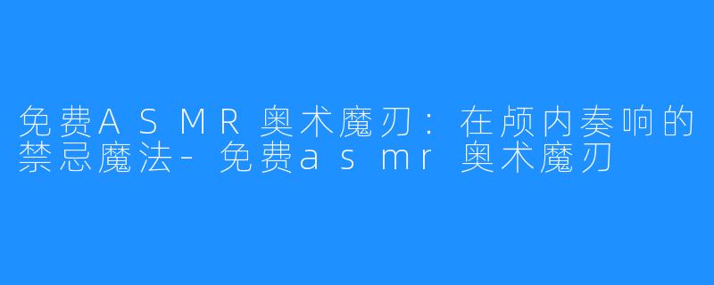 免费ASMR奥术魔刃:在颅内奏响的禁忌魔法-免费asmr奥术魔刃