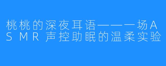 桃桃的深夜耳语——一场ASMR声控助眠的温柔实验