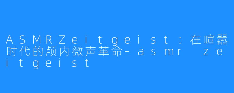 ASMRZeitgeist:在喧嚣时代的颅内微声革命-asmr zeitgeist