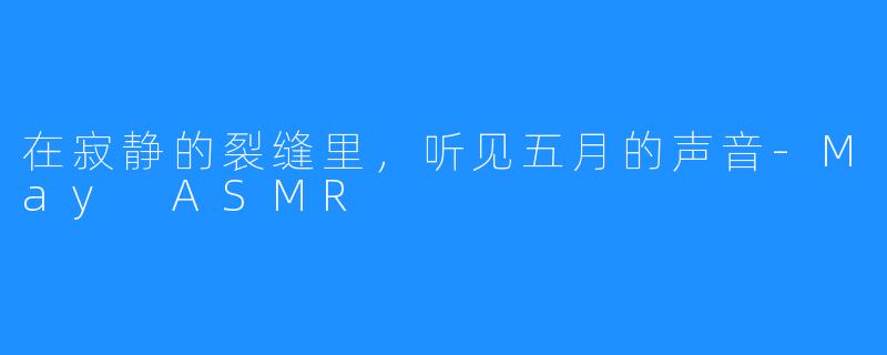 在寂静的裂缝里,听见五月的声音-May ASMR