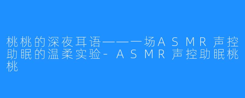 桃桃的深夜耳语——一场ASMR声控助眠的温柔实验-ASMR声控助眠桃桃