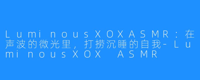 LuminousXOXASMR:在声波的微光里,打捞沉睡的自我-LuminousXOX ASMR