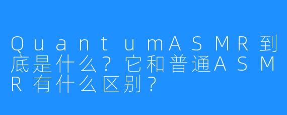 QuantumASMR到底是什么?它和普通ASMR有什么区别?