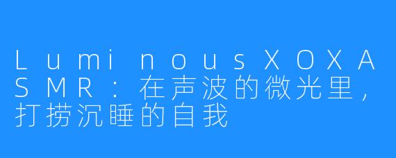 LuminousXOXASMR:在声波的微光里,打捞沉睡的自我