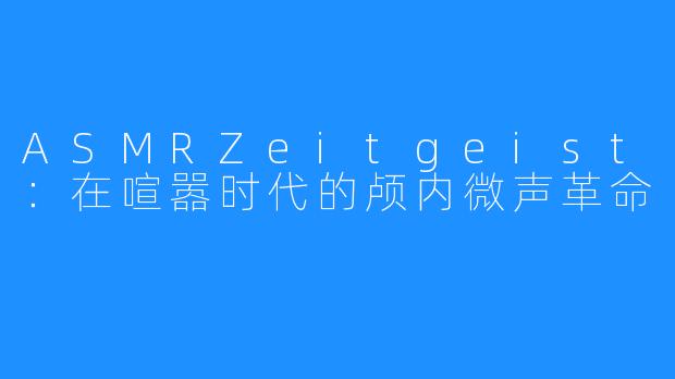 ASMRZeitgeist:在喧嚣时代的颅内微声革命