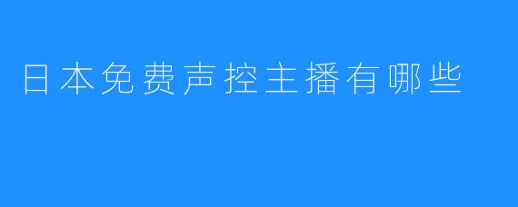 日本免费声控主播有哪些