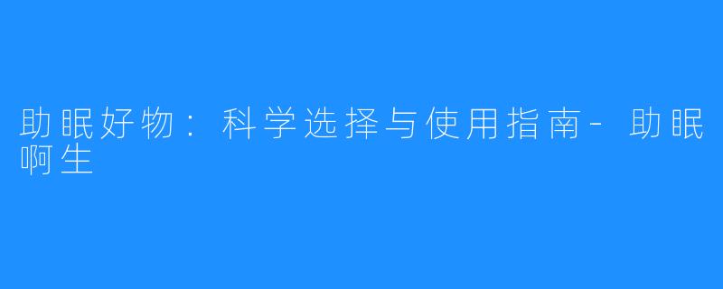 助眠好物:科学选择与使用指南-助眠啊生