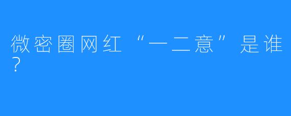 微密圈网红“一二意”是谁？