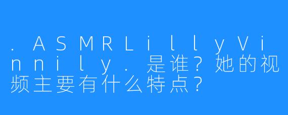 .ASMRLillyVinnily.是谁？她的视频主要有什么特点？