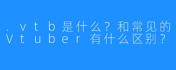 .vtb是什么？和常见的Vtuber有什么区别？