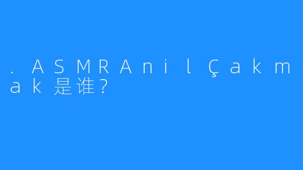 .ASMRAnilÇakmak是谁？