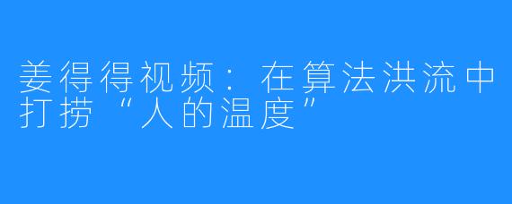 姜得得视频:在算法洪流中打捞“人的温度”